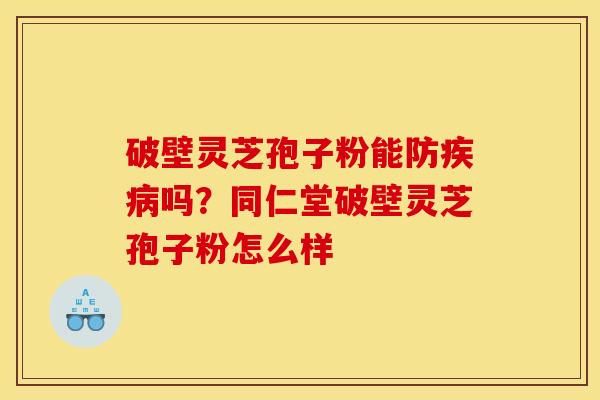 破壁灵芝孢子粉能防疾病吗?同仁堂破壁灵芝孢子粉怎么样