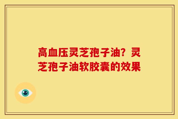 高血压灵芝孢子油?灵芝孢子油软胶囊的效果