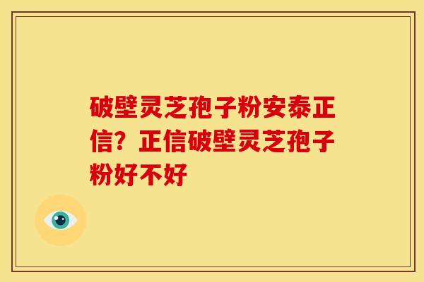 破壁灵芝孢子粉安泰正信?正信破壁灵芝孢子粉好不好