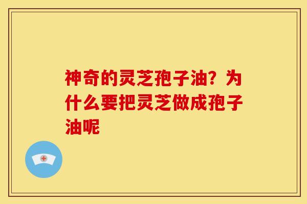 神奇的灵芝孢子油?为什么要把灵芝做成孢子油呢