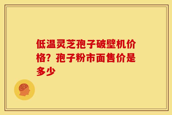 低温灵芝孢子破壁机价格?孢子粉市面售价是多少