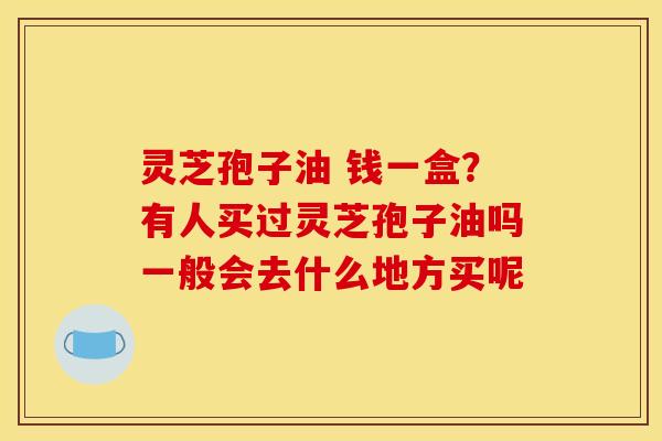 灵芝孢子油 钱一盒？有人买过灵芝孢子油吗一般会去什么地方买呢