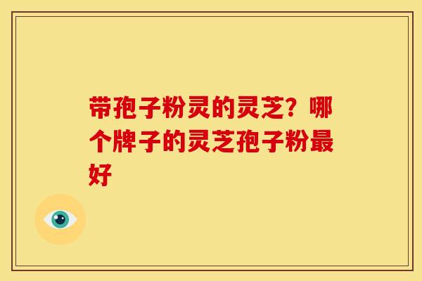 带孢子粉灵的灵芝?哪个牌子的灵芝孢子粉最好