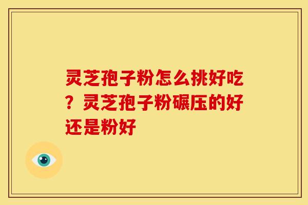 灵芝孢子粉怎么挑好吃？灵芝孢子粉碾压的好还是粉好