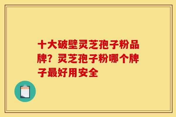 十大破壁灵芝孢子粉品牌?灵芝孢子粉哪个牌子最好用安全