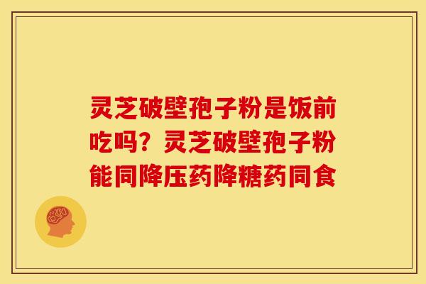 灵芝破壁孢子粉是饭前吃吗?灵芝破壁孢子粉能同降压药降糖药同食