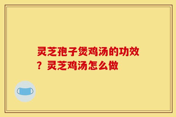 灵芝孢子煲鸡汤的功效?灵芝鸡汤怎么做