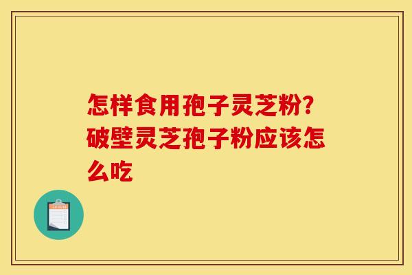 怎样食用孢子灵芝粉?破壁灵芝孢子粉应该怎么吃
