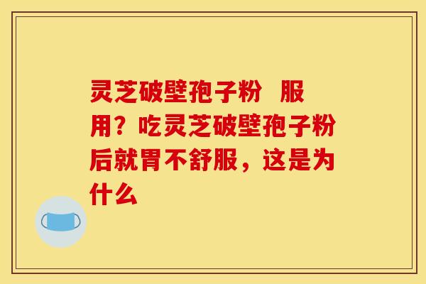 灵芝破壁孢子粉 服用?吃灵芝破壁孢子粉后就胃不舒服,这是为什么