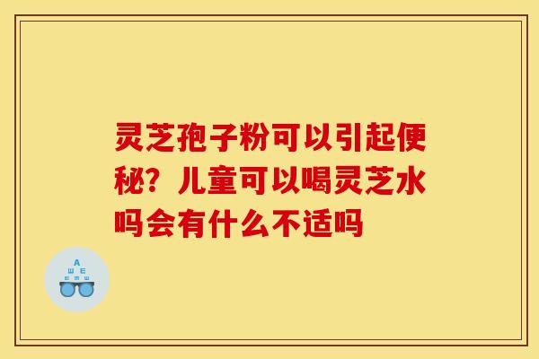 灵芝孢子粉可以引起便秘？儿童可以喝灵芝水吗会有什么不适吗