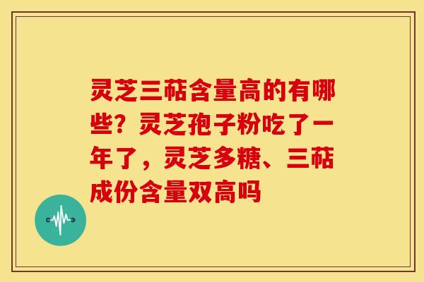灵芝三萜含量高的有哪些?灵芝孢子粉吃了一年了,灵芝多糖、三萜成份含量双高吗