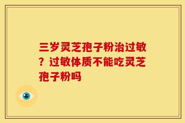 三岁灵芝孢子粉治过敏？过敏体质不能吃灵芝孢子粉吗