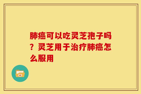 肺癌可以吃灵芝孢子吗?灵芝用于治疗肺癌怎么服用