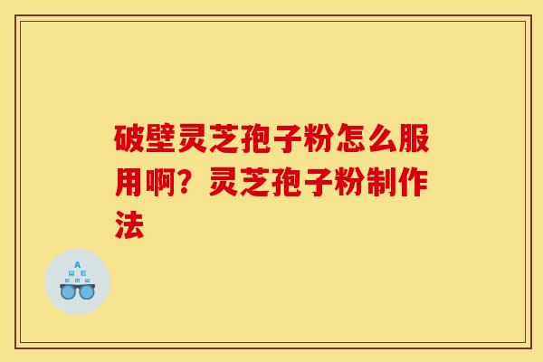 破壁灵芝孢子粉怎么服用啊?灵芝孢子粉制作法