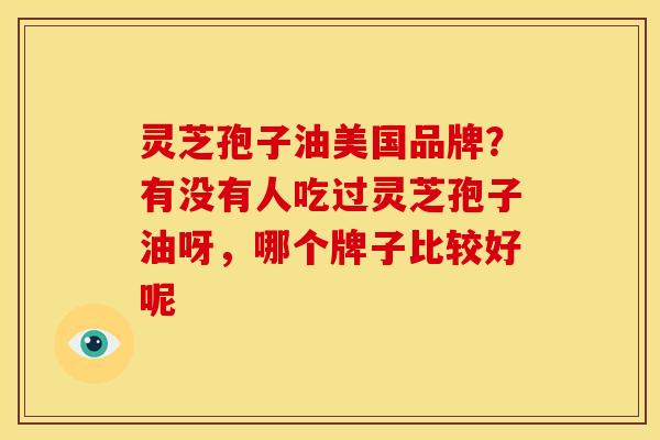 灵芝孢子油美国品牌？有没有人吃过灵芝孢子油呀，哪个牌子比较好呢