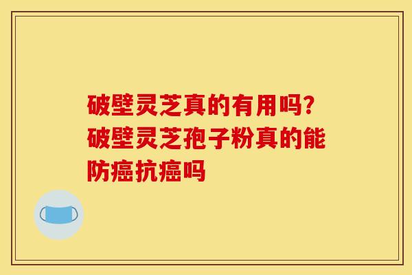 破壁灵芝真的有用吗？破壁灵芝孢子粉真的能防癌抗癌吗