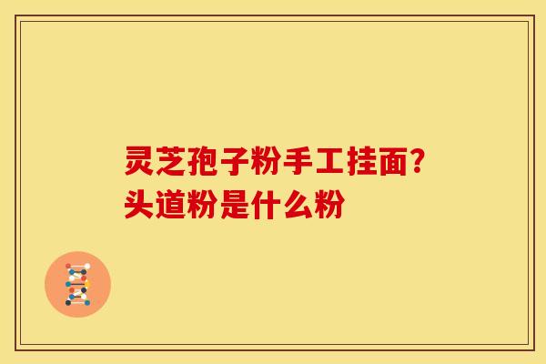 灵芝孢子粉手工挂面？头道粉是什么粉