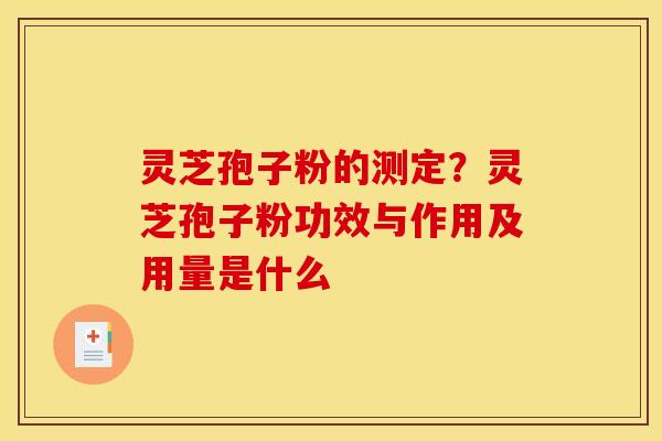 灵芝孢子粉的测定?灵芝孢子粉功效与作用及用量是什么