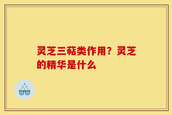 灵芝三萜类作用？灵芝的精华是什么