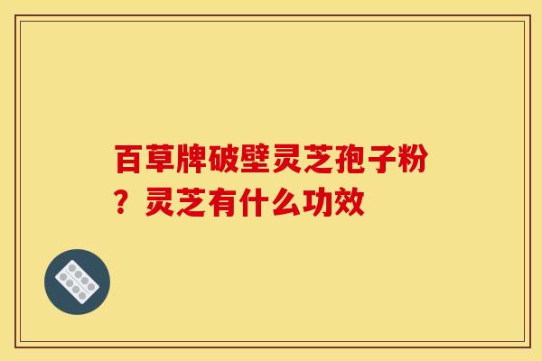 百草牌破壁灵芝孢子粉?灵芝有什么功效