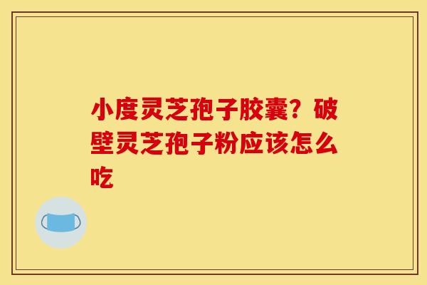 小度灵芝孢子胶囊？破壁灵芝孢子粉应该怎么吃