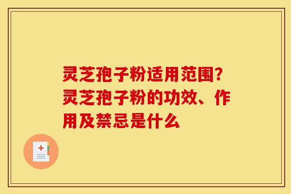 灵芝孢子粉适用范围?灵芝孢子粉的功效、作用及禁忌是什么
