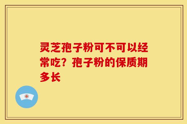 灵芝孢子粉可不可以经常吃？孢子粉的保质期多长