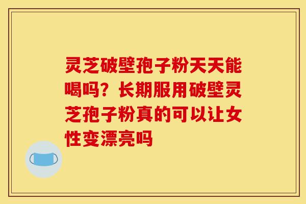灵芝破壁孢子粉天天能喝吗?长期服用破壁灵芝孢子粉真的可以让女性变漂亮吗