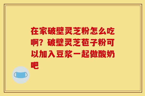 在家破壁灵芝粉怎么吃啊？破壁灵芝苞子粉可以加入豆浆一起做酸奶吧