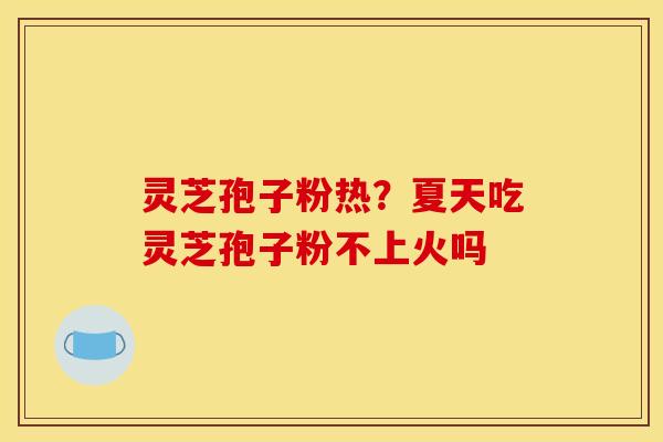 灵芝孢子粉热?夏天吃灵芝孢子粉不上火吗