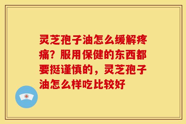 灵芝孢子油怎么缓解疼痛？服用保健的东西都要挺谨慎的，灵芝孢子油怎么样吃比较好