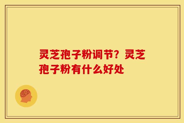 灵芝孢子粉调节？灵芝孢子粉有什么好处