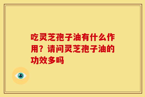 吃灵芝孢子油有什么作用？请问灵芝孢子油的功效多吗