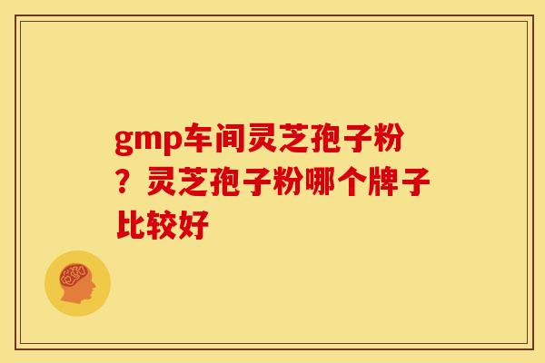 gmp车间灵芝孢子粉?灵芝孢子粉哪个牌子比较好