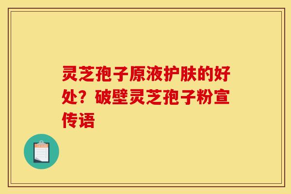 灵芝孢子原液护肤的好处？破壁灵芝孢子粉宣传语