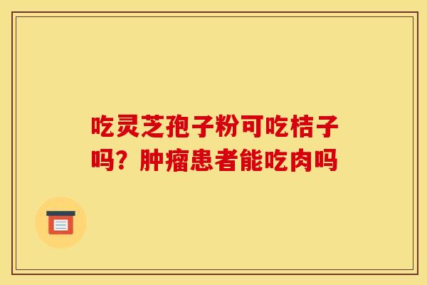吃灵芝孢子粉可吃桔子吗?肿瘤患者能吃肉吗