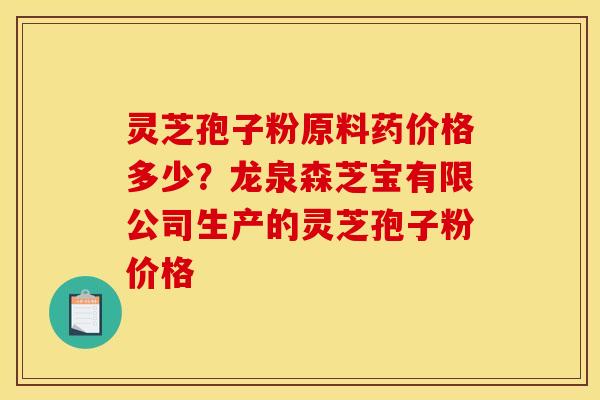 灵芝孢子粉原料药价格多少?龙泉森芝宝有限公司生产的灵芝孢子粉价格