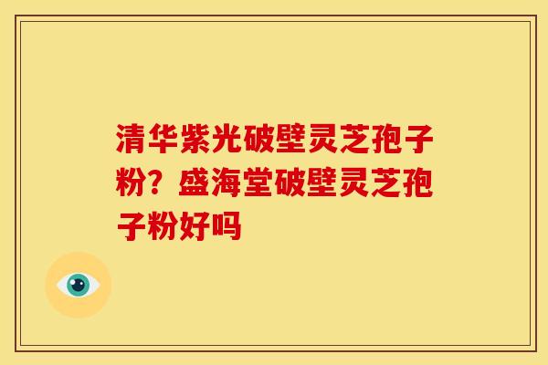 清华紫光破壁灵芝孢子粉?盛海堂破壁灵芝孢子粉好吗