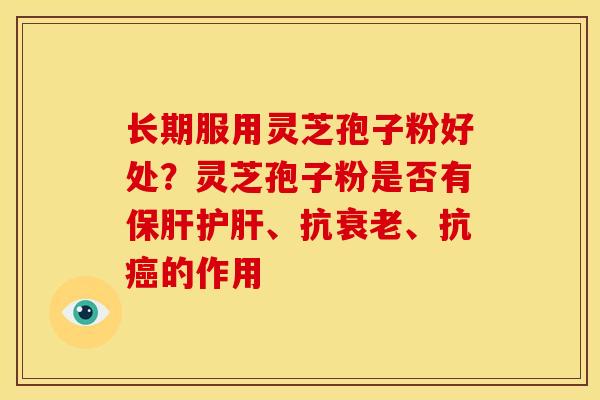 长期服用灵芝孢子粉好处?灵芝孢子粉是否有保肝护肝、抗衰老、抗癌的作用