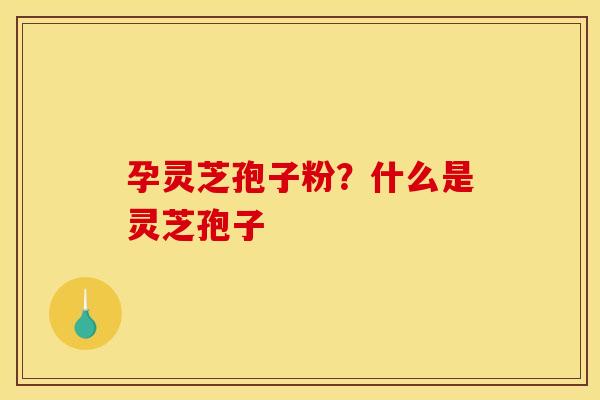 孕灵芝孢子粉?什么是灵芝孢子