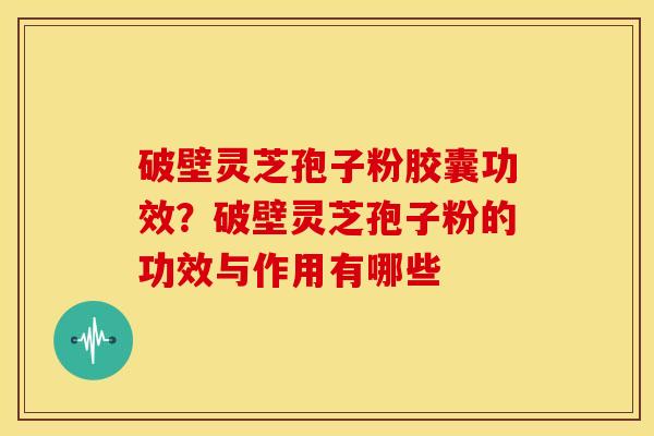 破壁灵芝孢子粉胶囊功效？破壁灵芝孢子粉的功效与作用有哪些
