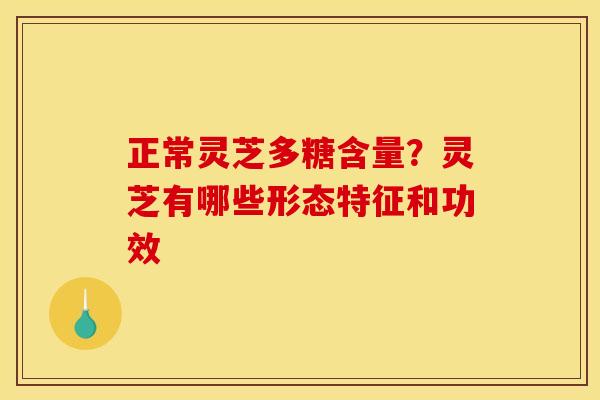 正常灵芝多糖含量?灵芝有哪些形态特征和功效
