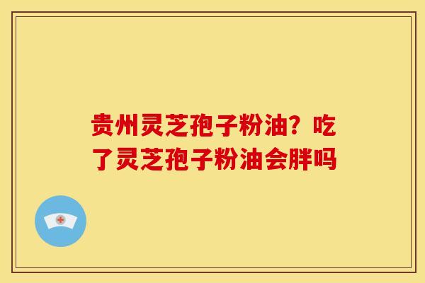 贵州灵芝孢子粉油?吃了灵芝孢子粉油会胖吗