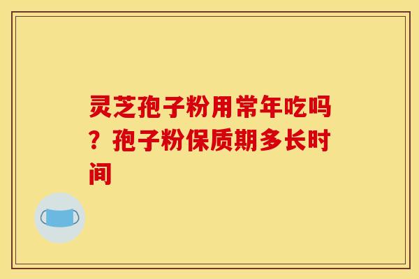 灵芝孢子粉用常年吃吗？孢子粉保质期多长时间