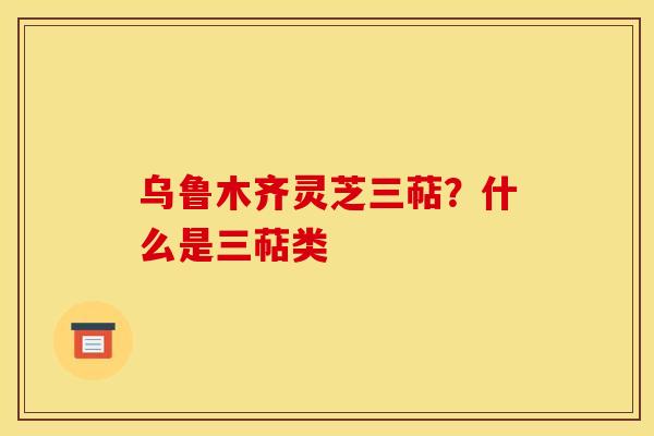 乌鲁木齐灵芝三萜?什么是三萜类
