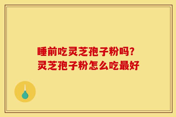 睡前吃灵芝孢子粉吗?灵芝孢子粉怎么吃最好