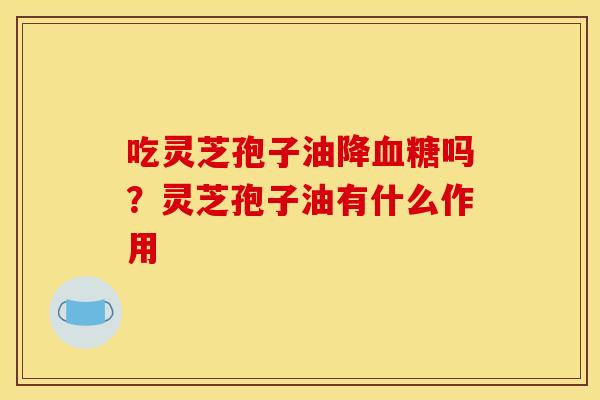 吃灵芝孢子油降血糖吗?灵芝孢子油有什么作用