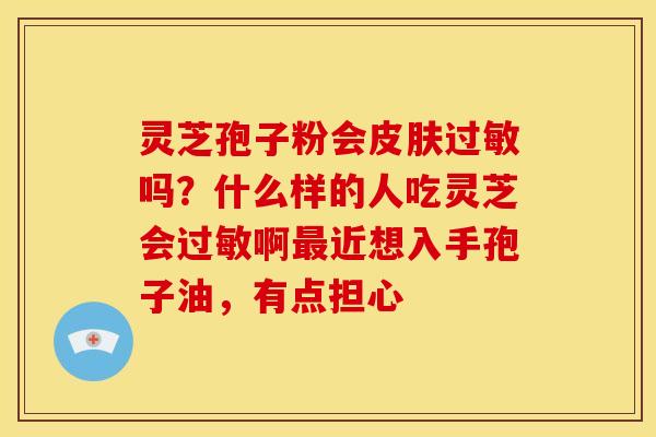 灵芝孢子粉会皮肤过敏吗?什么样的人吃灵芝会过敏啊最近想入手孢子油,有点担心
