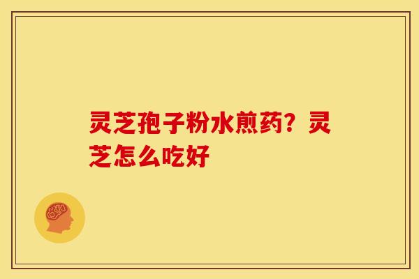 灵芝孢子粉水煎药?灵芝怎么吃好