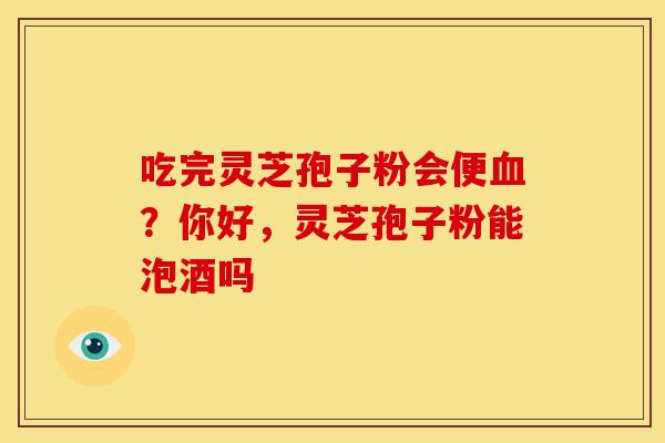 吃完灵芝孢子粉会便血?你好,灵芝孢子粉能泡酒吗